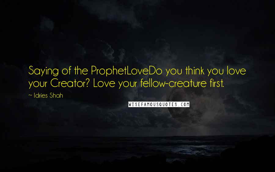 Idries Shah Quotes: Saying of the ProphetLoveDo you think you love your Creator? Love your fellow-creature first.