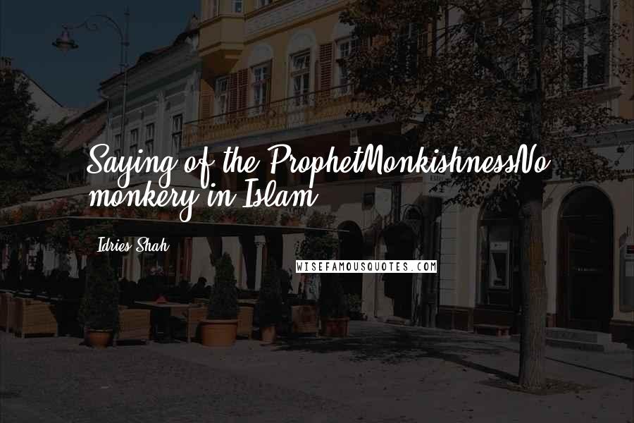 Idries Shah Quotes: Saying of the ProphetMonkishnessNo monkery in Islam.