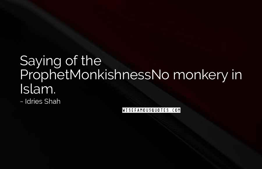 Idries Shah Quotes: Saying of the ProphetMonkishnessNo monkery in Islam.