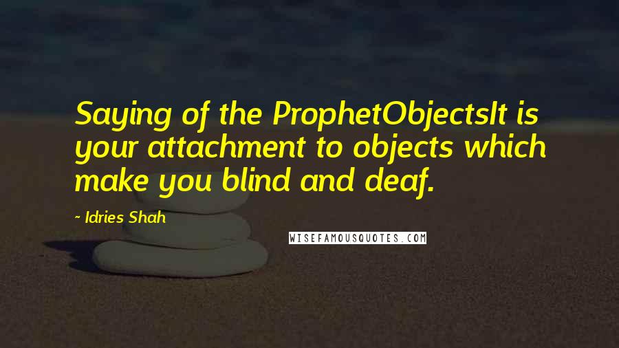 Idries Shah Quotes: Saying of the ProphetObjectsIt is your attachment to objects which make you blind and deaf.