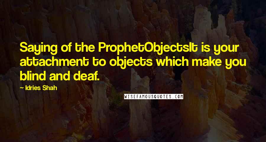 Idries Shah Quotes: Saying of the ProphetObjectsIt is your attachment to objects which make you blind and deaf.