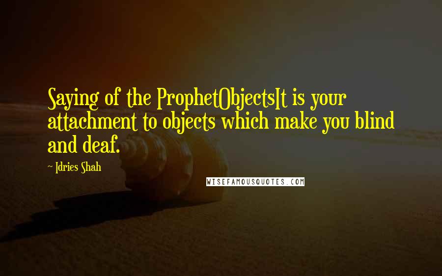 Idries Shah Quotes: Saying of the ProphetObjectsIt is your attachment to objects which make you blind and deaf.