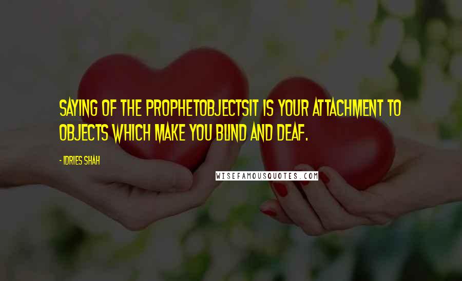 Idries Shah Quotes: Saying of the ProphetObjectsIt is your attachment to objects which make you blind and deaf.