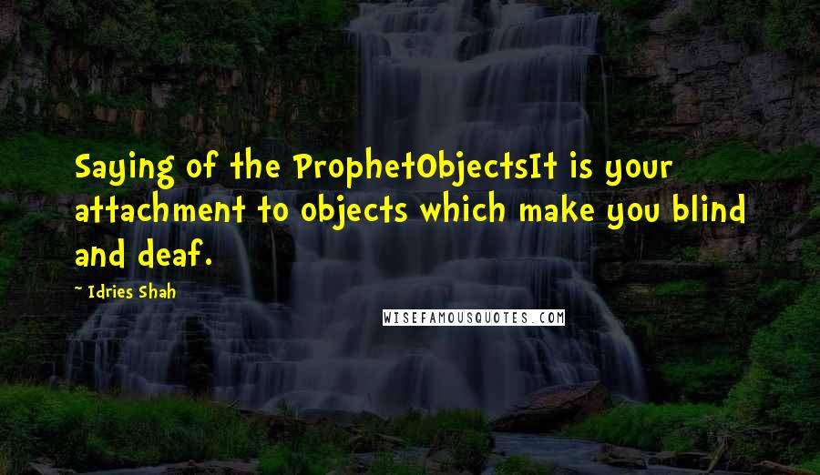 Idries Shah Quotes: Saying of the ProphetObjectsIt is your attachment to objects which make you blind and deaf.