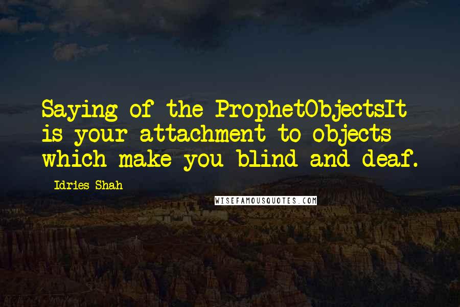 Idries Shah Quotes: Saying of the ProphetObjectsIt is your attachment to objects which make you blind and deaf.