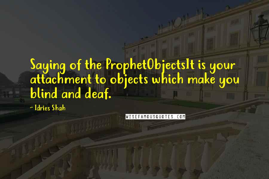 Idries Shah Quotes: Saying of the ProphetObjectsIt is your attachment to objects which make you blind and deaf.