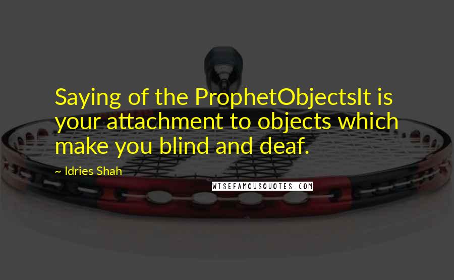 Idries Shah Quotes: Saying of the ProphetObjectsIt is your attachment to objects which make you blind and deaf.