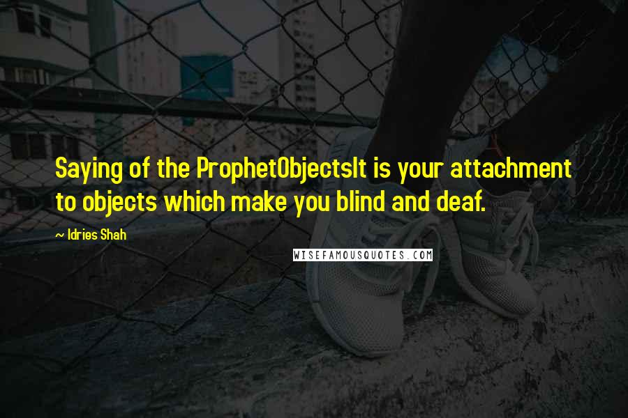 Idries Shah Quotes: Saying of the ProphetObjectsIt is your attachment to objects which make you blind and deaf.