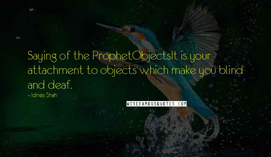 Idries Shah Quotes: Saying of the ProphetObjectsIt is your attachment to objects which make you blind and deaf.