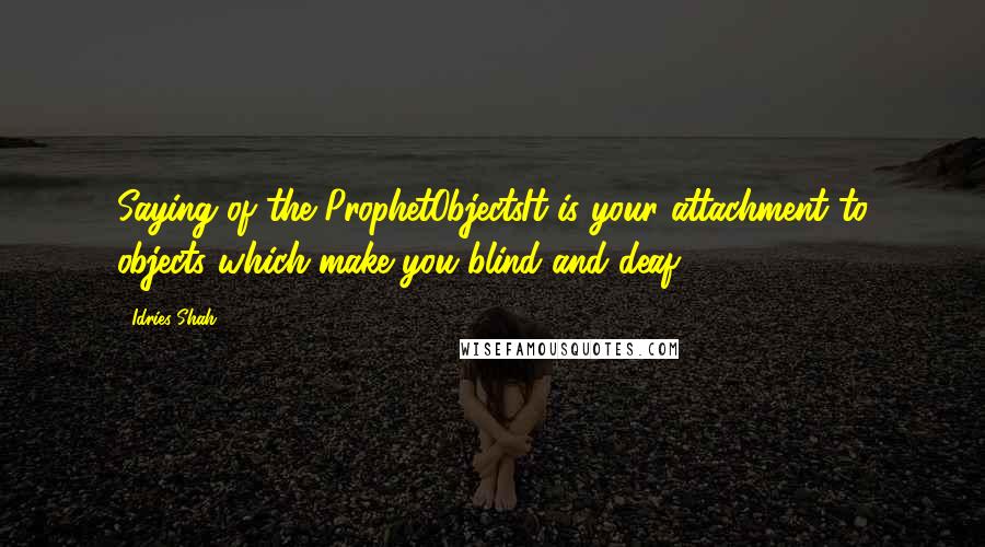 Idries Shah Quotes: Saying of the ProphetObjectsIt is your attachment to objects which make you blind and deaf.