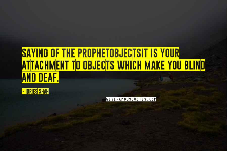 Idries Shah Quotes: Saying of the ProphetObjectsIt is your attachment to objects which make you blind and deaf.