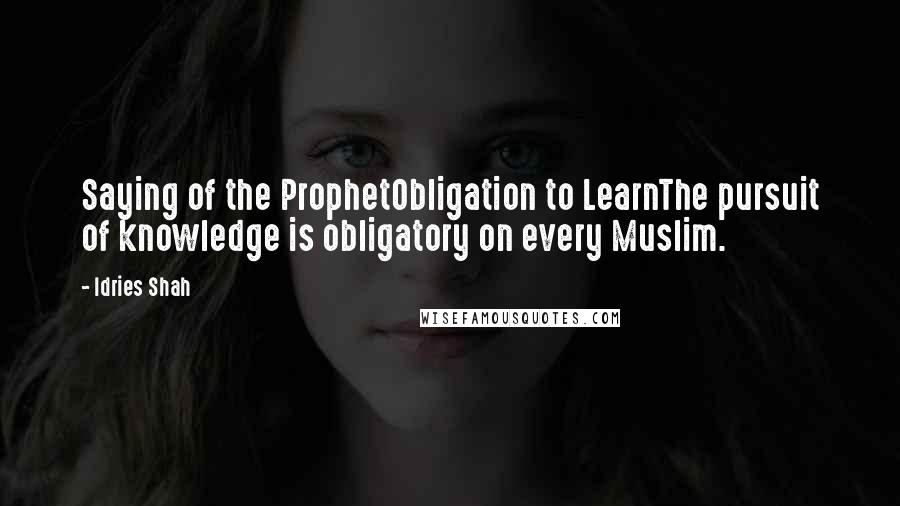 Idries Shah Quotes: Saying of the ProphetObligation to LearnThe pursuit of knowledge is obligatory on every Muslim.