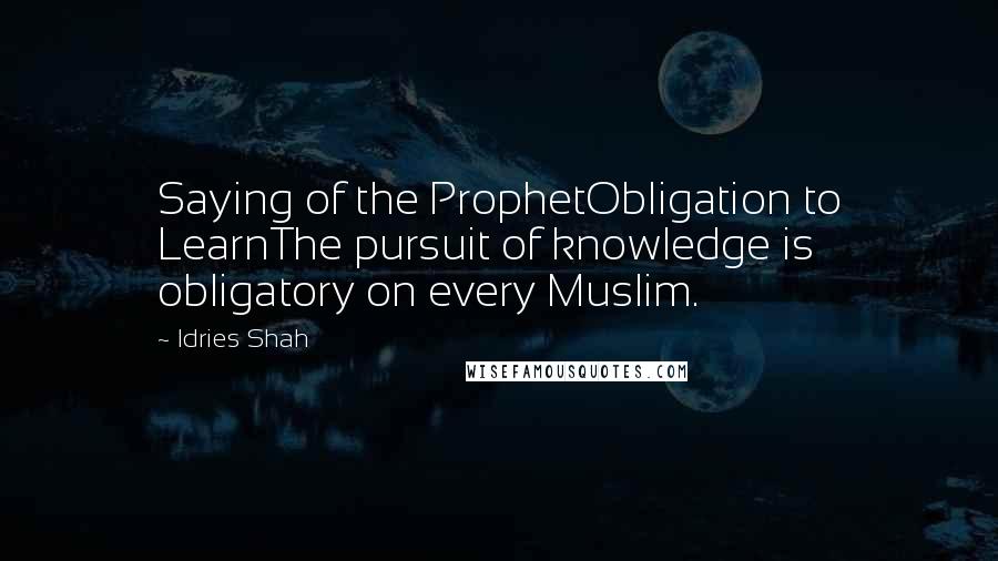 Idries Shah Quotes: Saying of the ProphetObligation to LearnThe pursuit of knowledge is obligatory on every Muslim.