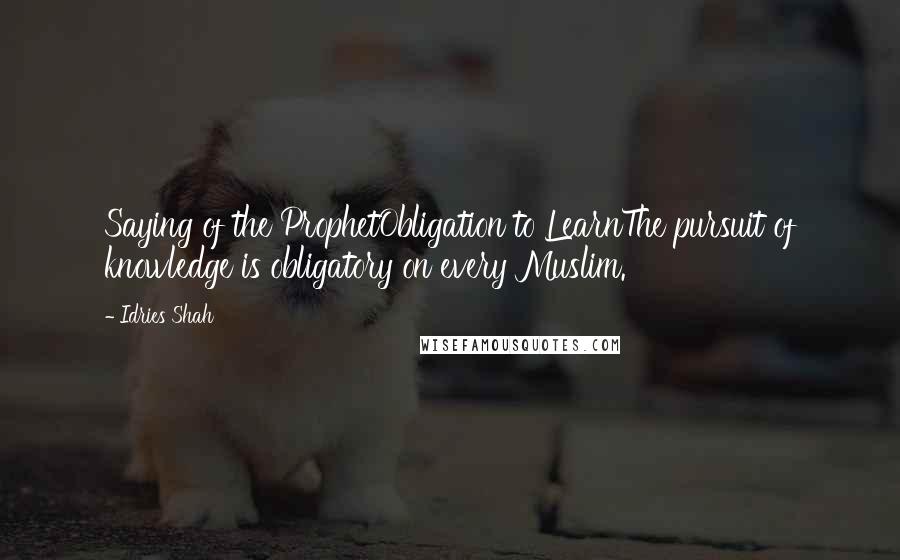 Idries Shah Quotes: Saying of the ProphetObligation to LearnThe pursuit of knowledge is obligatory on every Muslim.