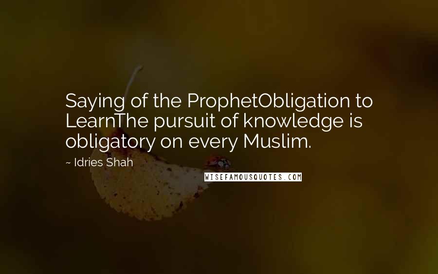 Idries Shah Quotes: Saying of the ProphetObligation to LearnThe pursuit of knowledge is obligatory on every Muslim.