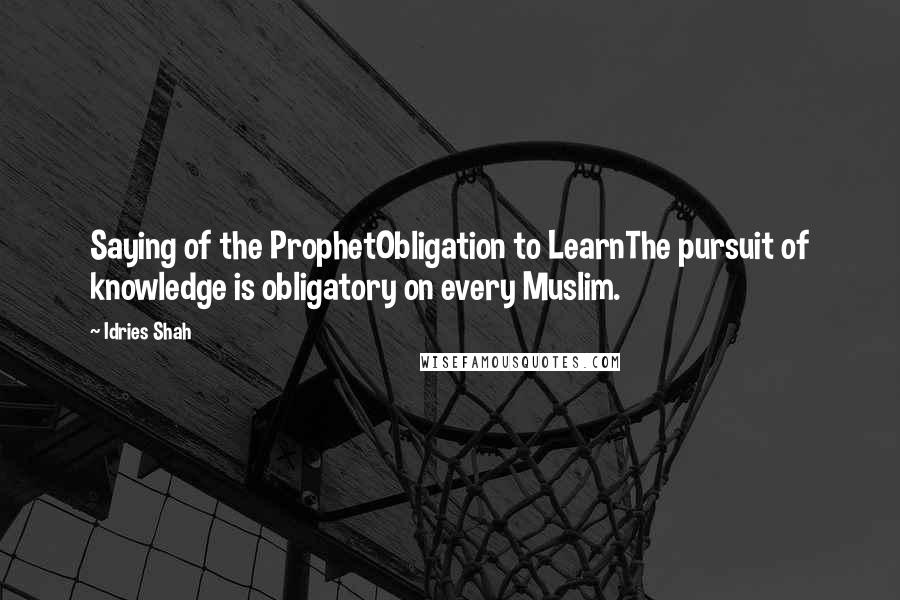 Idries Shah Quotes: Saying of the ProphetObligation to LearnThe pursuit of knowledge is obligatory on every Muslim.