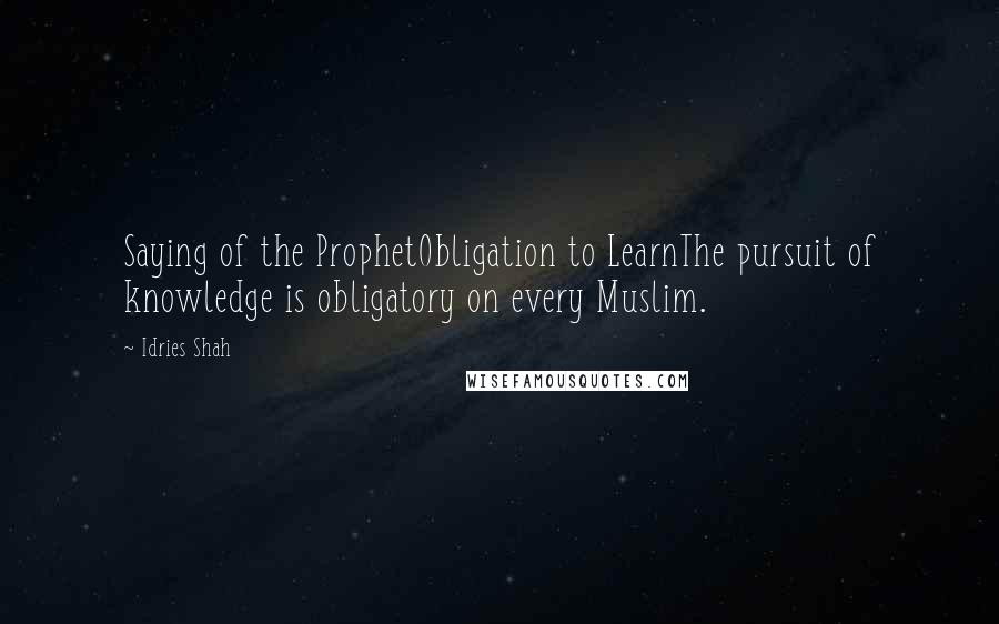 Idries Shah Quotes: Saying of the ProphetObligation to LearnThe pursuit of knowledge is obligatory on every Muslim.