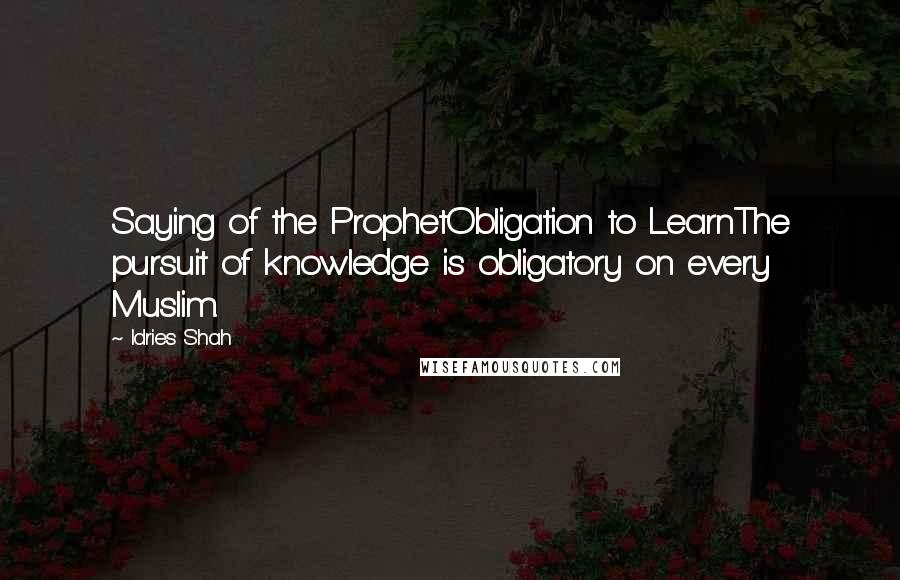 Idries Shah Quotes: Saying of the ProphetObligation to LearnThe pursuit of knowledge is obligatory on every Muslim.