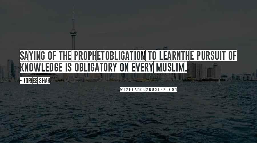 Idries Shah Quotes: Saying of the ProphetObligation to LearnThe pursuit of knowledge is obligatory on every Muslim.