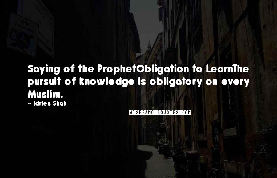 Idries Shah Quotes: Saying of the ProphetObligation to LearnThe pursuit of knowledge is obligatory on every Muslim.