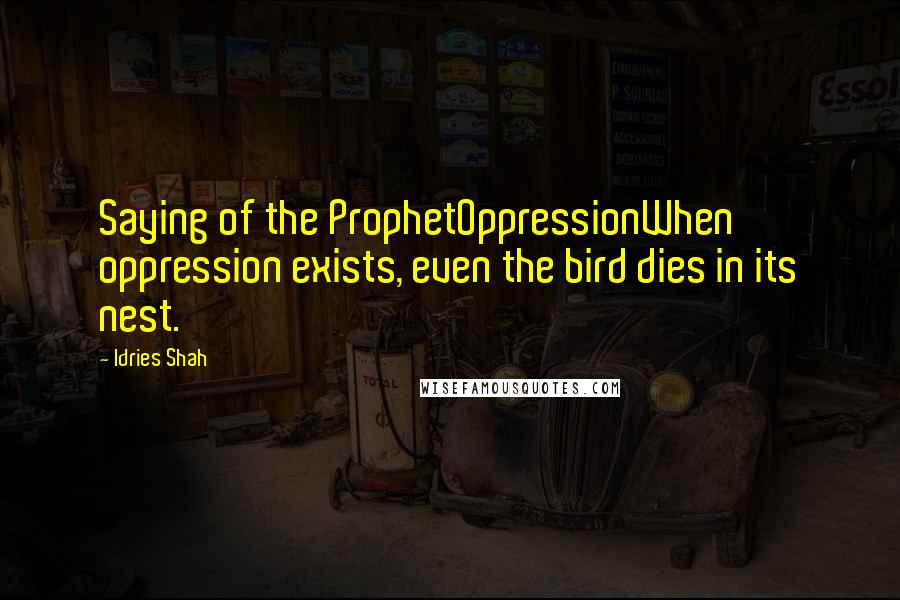 Idries Shah Quotes: Saying of the ProphetOppressionWhen oppression exists, even the bird dies in its nest.