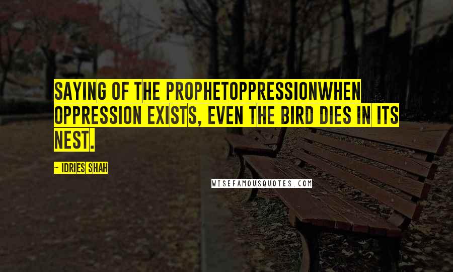 Idries Shah Quotes: Saying of the ProphetOppressionWhen oppression exists, even the bird dies in its nest.