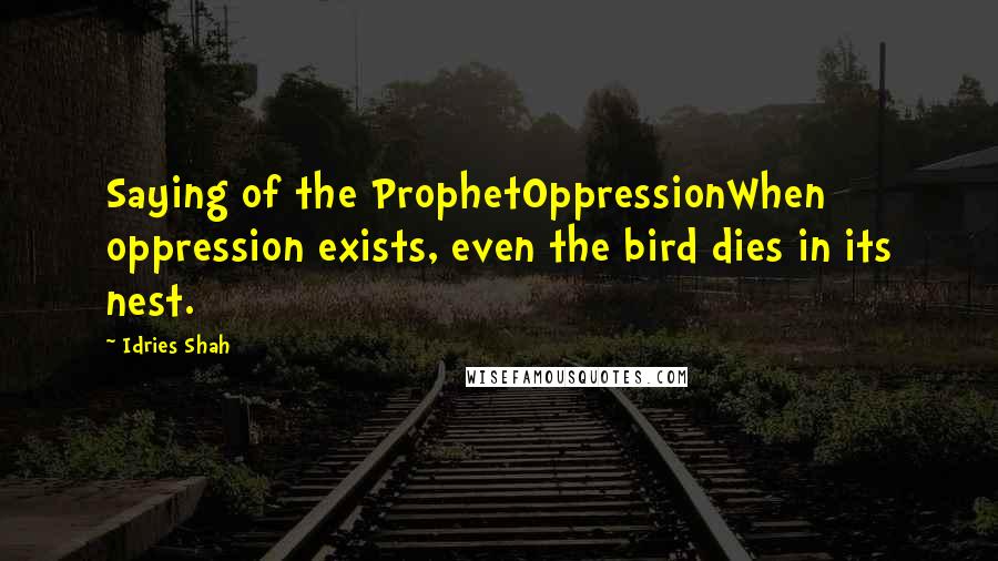 Idries Shah Quotes: Saying of the ProphetOppressionWhen oppression exists, even the bird dies in its nest.