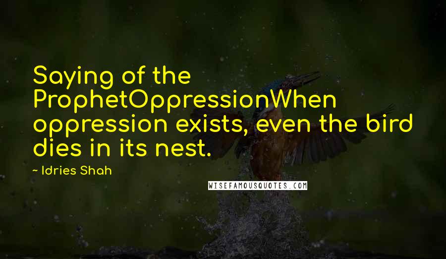 Idries Shah Quotes: Saying of the ProphetOppressionWhen oppression exists, even the bird dies in its nest.