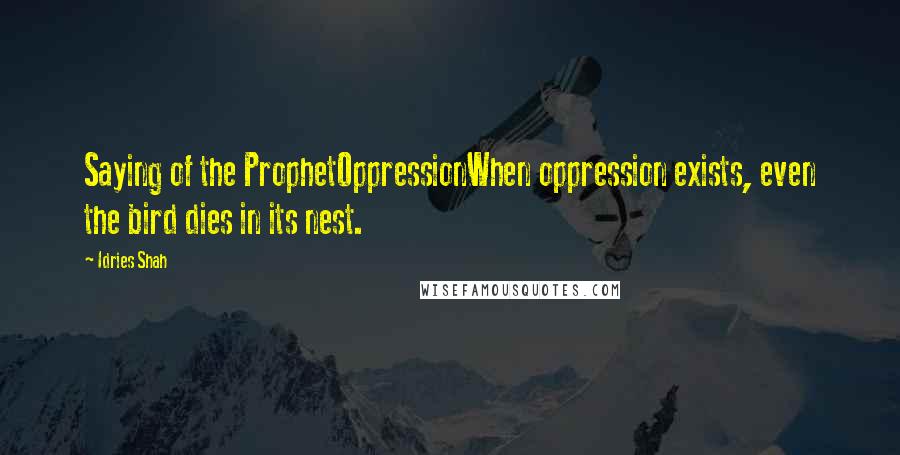 Idries Shah Quotes: Saying of the ProphetOppressionWhen oppression exists, even the bird dies in its nest.