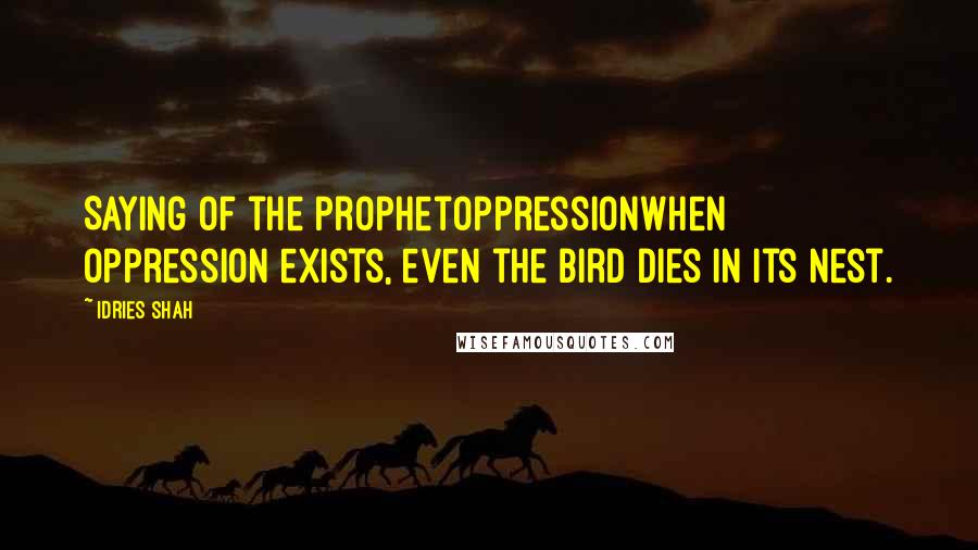 Idries Shah Quotes: Saying of the ProphetOppressionWhen oppression exists, even the bird dies in its nest.