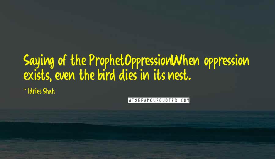 Idries Shah Quotes: Saying of the ProphetOppressionWhen oppression exists, even the bird dies in its nest.