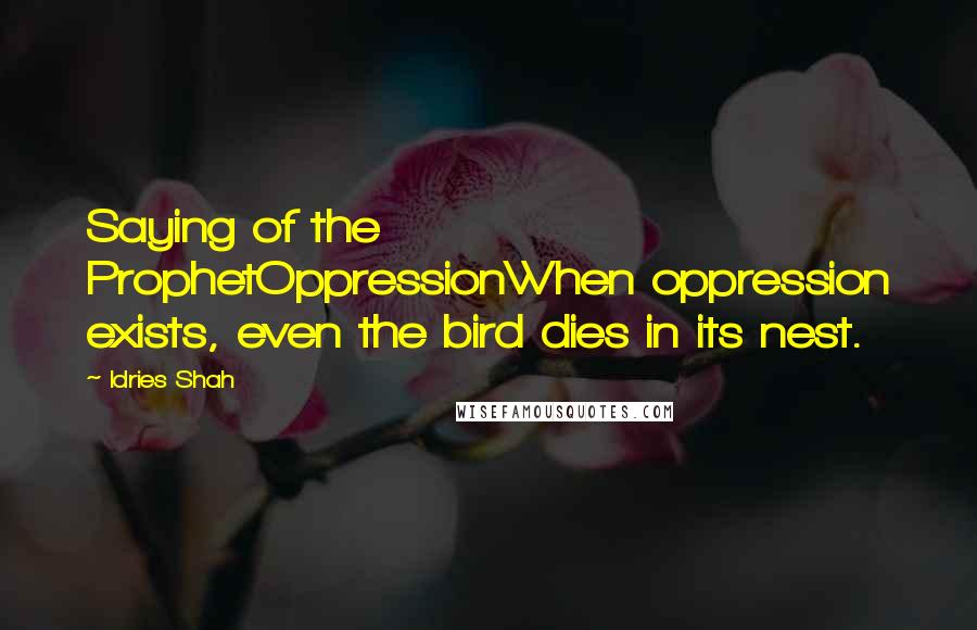 Idries Shah Quotes: Saying of the ProphetOppressionWhen oppression exists, even the bird dies in its nest.