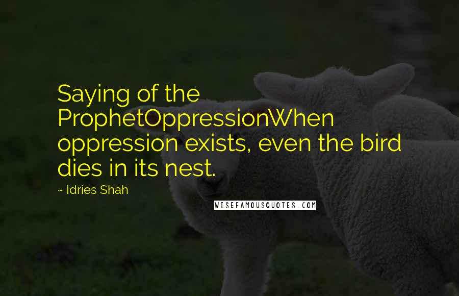 Idries Shah Quotes: Saying of the ProphetOppressionWhen oppression exists, even the bird dies in its nest.