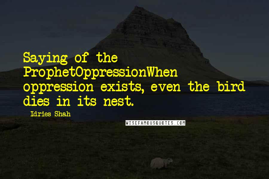 Idries Shah Quotes: Saying of the ProphetOppressionWhen oppression exists, even the bird dies in its nest.