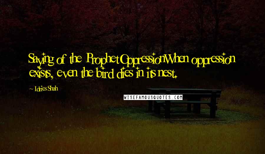 Idries Shah Quotes: Saying of the ProphetOppressionWhen oppression exists, even the bird dies in its nest.