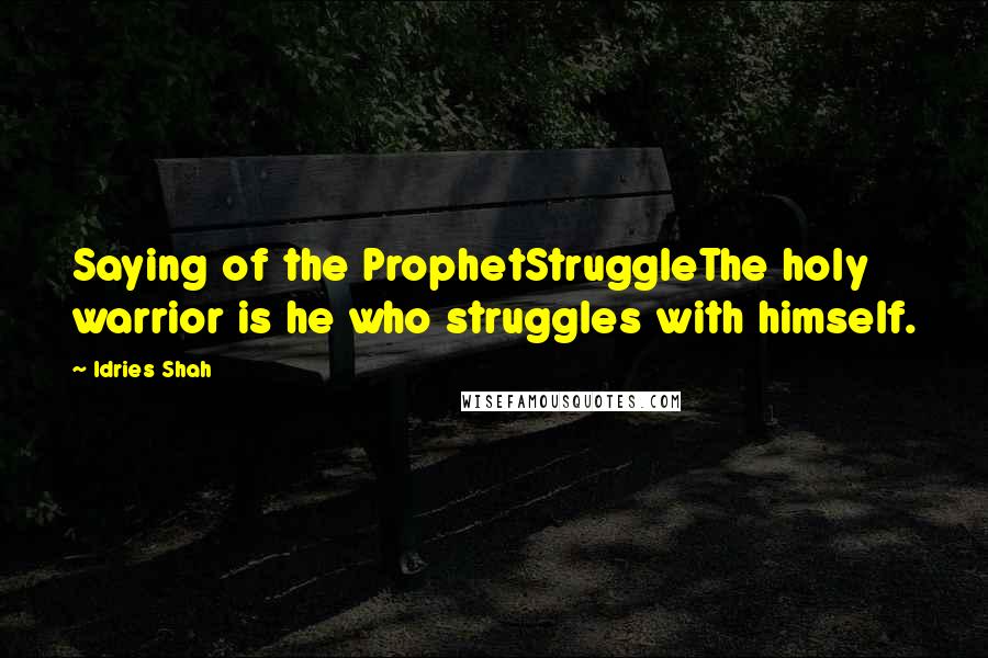 Idries Shah Quotes: Saying of the ProphetStruggleThe holy warrior is he who struggles with himself.