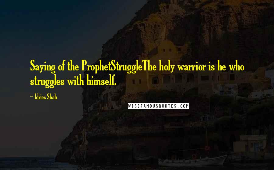 Idries Shah Quotes: Saying of the ProphetStruggleThe holy warrior is he who struggles with himself.