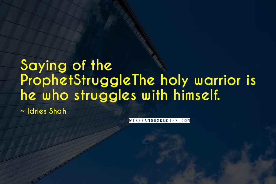 Idries Shah Quotes: Saying of the ProphetStruggleThe holy warrior is he who struggles with himself.