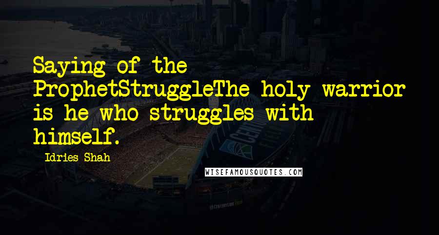 Idries Shah Quotes: Saying of the ProphetStruggleThe holy warrior is he who struggles with himself.