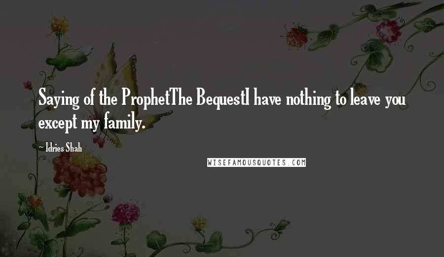 Idries Shah Quotes: Saying of the ProphetThe BequestI have nothing to leave you except my family.