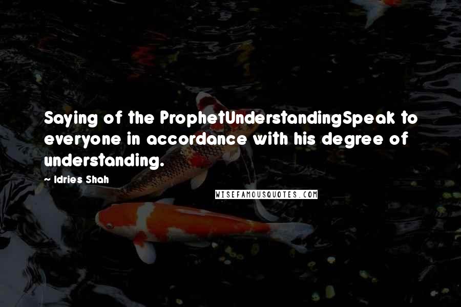 Idries Shah Quotes: Saying of the ProphetUnderstandingSpeak to everyone in accordance with his degree of understanding.