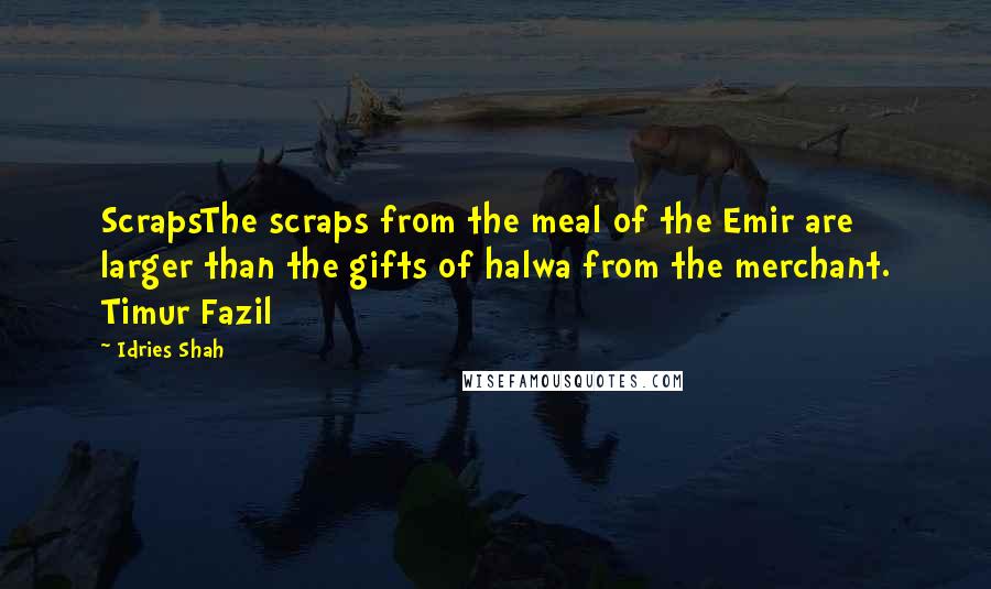 Idries Shah Quotes: ScrapsThe scraps from the meal of the Emir are larger than the gifts of halwa from the merchant. Timur Fazil