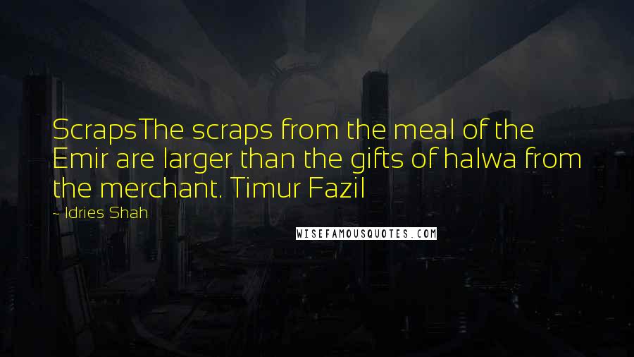 Idries Shah Quotes: ScrapsThe scraps from the meal of the Emir are larger than the gifts of halwa from the merchant. Timur Fazil