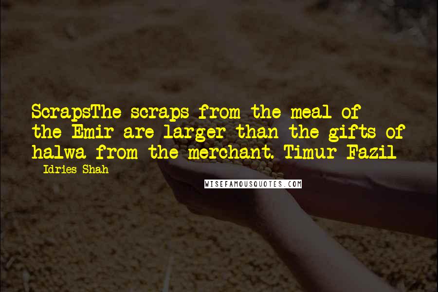 Idries Shah Quotes: ScrapsThe scraps from the meal of the Emir are larger than the gifts of halwa from the merchant. Timur Fazil