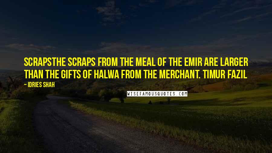 Idries Shah Quotes: ScrapsThe scraps from the meal of the Emir are larger than the gifts of halwa from the merchant. Timur Fazil