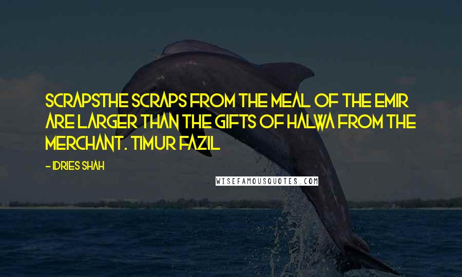 Idries Shah Quotes: ScrapsThe scraps from the meal of the Emir are larger than the gifts of halwa from the merchant. Timur Fazil