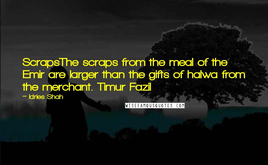 Idries Shah Quotes: ScrapsThe scraps from the meal of the Emir are larger than the gifts of halwa from the merchant. Timur Fazil