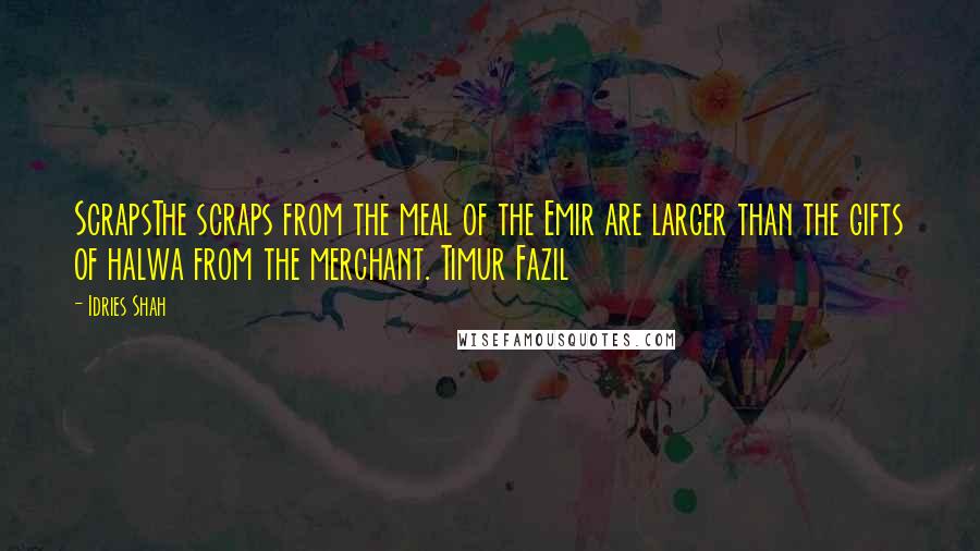 Idries Shah Quotes: ScrapsThe scraps from the meal of the Emir are larger than the gifts of halwa from the merchant. Timur Fazil