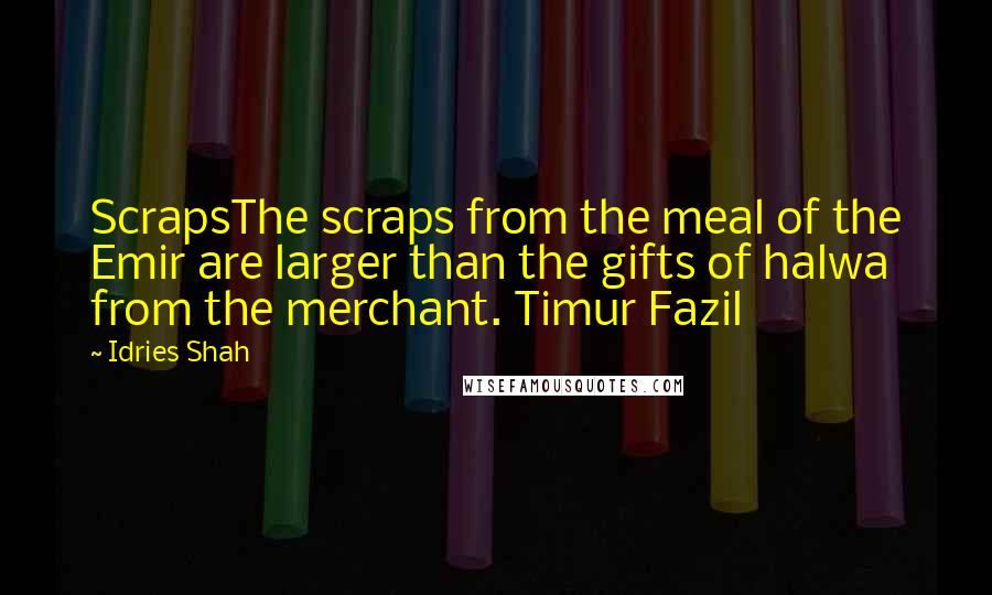 Idries Shah Quotes: ScrapsThe scraps from the meal of the Emir are larger than the gifts of halwa from the merchant. Timur Fazil