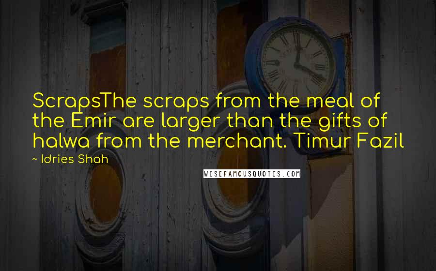 Idries Shah Quotes: ScrapsThe scraps from the meal of the Emir are larger than the gifts of halwa from the merchant. Timur Fazil